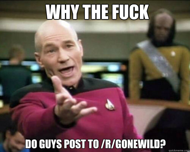 Why the fuck Do guys post to /r/gonewild?   Why the fuck