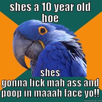 SHES A 10 YEAR OLD HOE SHES GONNA LICK MAH ASS AND POOP IN MAAAH FACE YO!! Paranoid Parrot