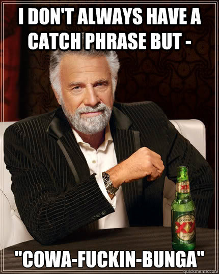 I don't always have a catch phrase but -  