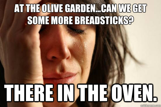 at The Olive Garden...can we get some more Breadsticks? There in the oven.  First World Problems