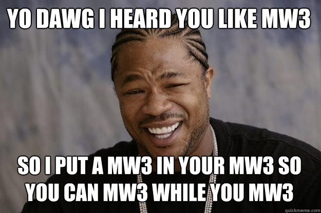 yo dawg i heard you like mw3 so i put a mw3 in your mw3 so you can mw3 while you mw3  Xzibit meme