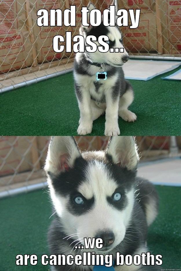 AND TODAY CLASS... ...WE ARE CANCELLING BOOTHS Insanity puppy