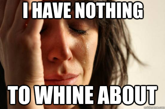 I HAVE NOTHING to whine about  First World Problems