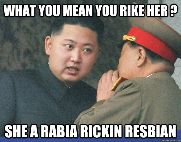 What you mean you rike her ? she a rabia rickin resbian - What you mean you rike her ? she a rabia rickin resbian  Hungry Kim Jong Un