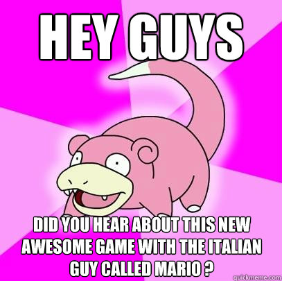 hey guys did you hear about this new awesome game with the italian guy called mario ?  Slowpoke