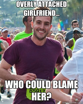 overly attached girlfriend... Who could blame her?  Ridiculously photogenic guy
