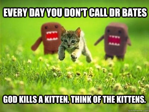 Every day you don't call Dr Bates God kills a kitten. Think of the kittens. - Every day you don't call Dr Bates God kills a kitten. Think of the kittens.  God Kills a Kitten