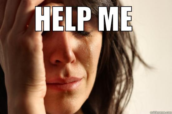 HELP ME  First World Problems