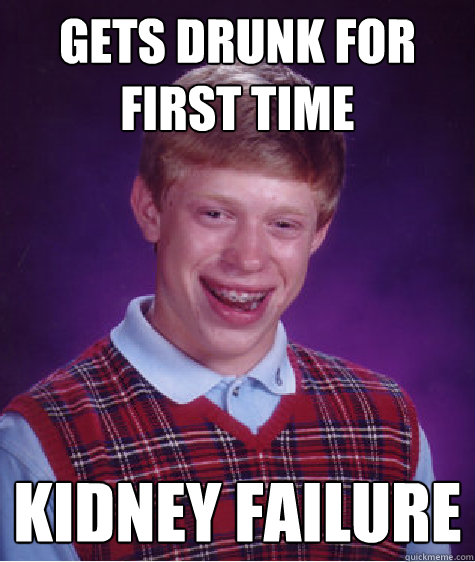 Gets drunk for first time kidney failure - Gets drunk for first time kidney failure  Bad Luck Brian