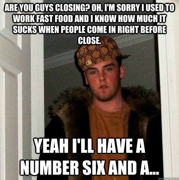 Are you guys closing? Oh, I'm sorry I used to work fast food and I know how much it sucks when people come in right before close. Yeah I'll have a number six and a... - Are you guys closing? Oh, I'm sorry I used to work fast food and I know how much it sucks when people come in right before close. Yeah I'll have a number six and a...  Scumbag Steve