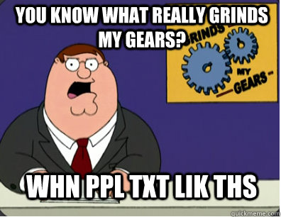 you know what really grinds my gears? Whn ppl txt lik ths  Grinds my gears