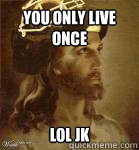 you only live once lol jk    