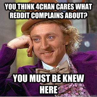 You think 4chan cares what Reddit complains about? You must be knew here  Condescending Wonka