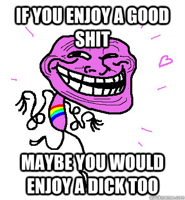If you enjoy a good shit maybe you would enjoy a dick too - If you enjoy a good shit maybe you would enjoy a dick too  Gay Trollface