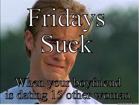 FRIDAYS SUCK WHEN YOUR BOYFRIEND IS DATING 15 OTHER WOMAN 1990s Problems
