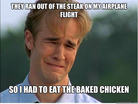 THEY RAN OUT OF THE STEAK ON MY AIRPLANE FLIGHT sO i HAD TO EAT THE BAKED CHICKEN  1990s Problems