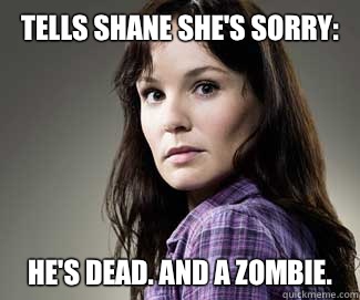 Tells Shane she's sorry:  He's dead. AND a zombie.   Scumbag lori