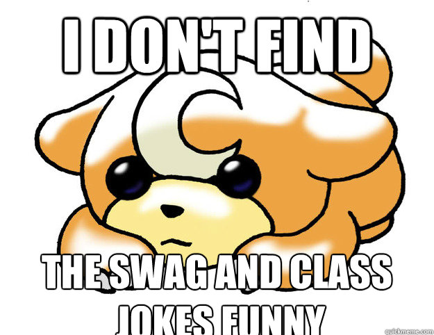 I don't find The swag and class
 jokes funny  Confession Teddiursa