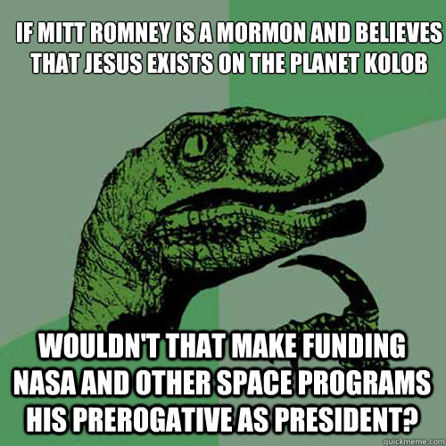 If Mitt Romney is a mormon and believes that Jesus exists on the planet Kolob Wouldn't that make funding NASA and other space programs his prerogative as president? - If Mitt Romney is a mormon and believes that Jesus exists on the planet Kolob Wouldn't that make funding NASA and other space programs his prerogative as president?  Philosoraptor