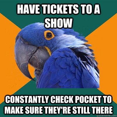 Have tickets to a show constantly check pocket to make sure they're still there - Have tickets to a show constantly check pocket to make sure they're still there  Paranoid Parrot