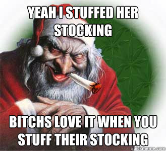Yeah I stuffed her stocking Bitchs love it when you stuff their stocking  Dirty Santa