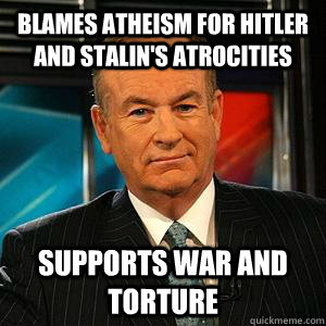blames atheism for hitler and stalin's atrocities supports war and torture  Bill O Reilly