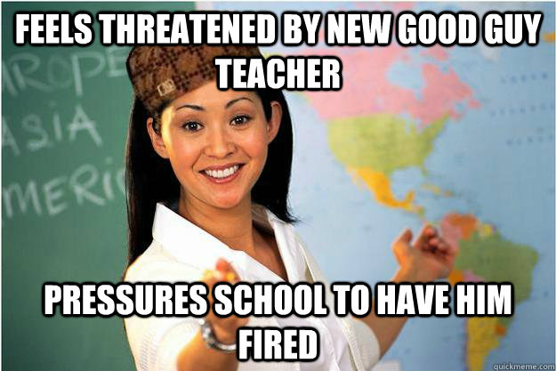 Feels threatened by new Good Guy Teacher Pressures school to have him fired  Scumbag Teacher