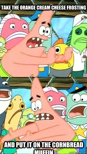 Take the Orange Cream Cheese Frosting And put it on the cornbread muffin  Patrick star valentines day reversal