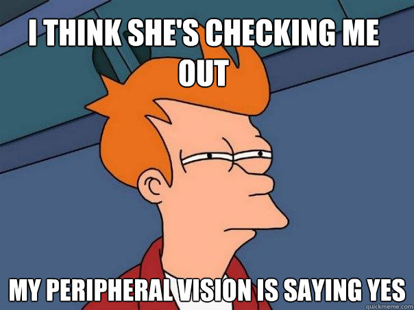 I think she's checking me out  My peripheral vision is saying yes    Futurama Fry