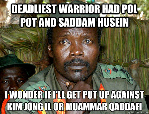 Deadliest Warrior had Pol Pot and Saddam Husein I wonder if I'll get put up against Kim Jong Il or Muammar Qaddafi - Deadliest Warrior had Pol Pot and Saddam Husein I wonder if I'll get put up against Kim Jong Il or Muammar Qaddafi  Kony