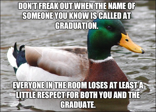 Don't freak out when the name of someone you know is called at Graduation. Everyone in the room loses at least a little respect for both you AND the graduate.  Actual Advice Mallard