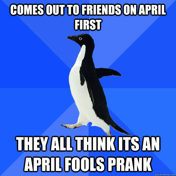 Comes out to friends on april first they all think its an april fools prank  Socially Awkward Penguin