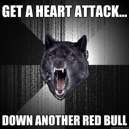 Get a heart attack... DOWN ANOTHER RED BULL  Insanity Wolf