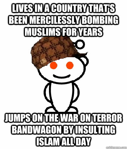 Lives in a country that's been mercilessly bombing Muslims for years Jumps on the war on terror bandwagon by insulting islam all day  Scumbag Redditor