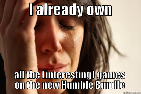           I ALREADY OWN           ALL THE (INTERESTING) GAMES ON THE NEW HUMBLE BUNDLE First World Problems