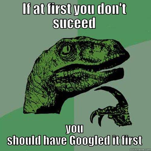 IF AT FIRST YOU DON'T SUCEED YOU SHOULD HAVE GOOGLED IT FIRST Philosoraptor