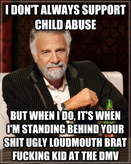 I don't always support child abuse but when I do, It's when i'm standing behind your shit ugly loudmouth brat fucking kid at the DMV  The Most Interesting Man In The World
