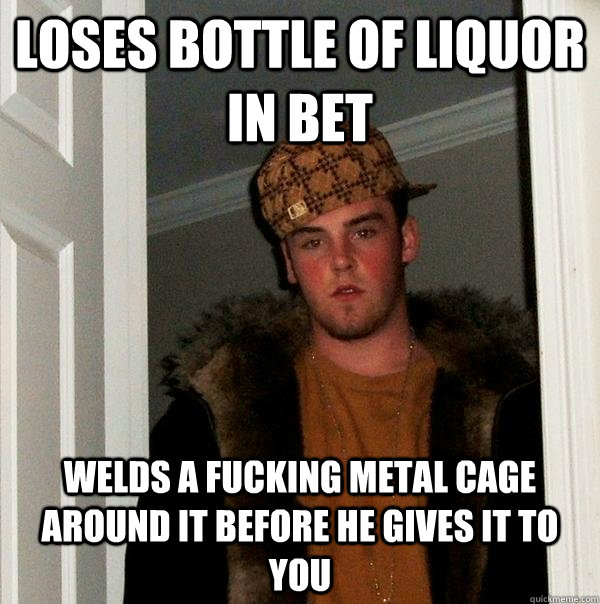 loses bottle of liquor in bet welds a fucking metal cage around it before he gives it to you - loses bottle of liquor in bet welds a fucking metal cage around it before he gives it to you  Scumbag Steve