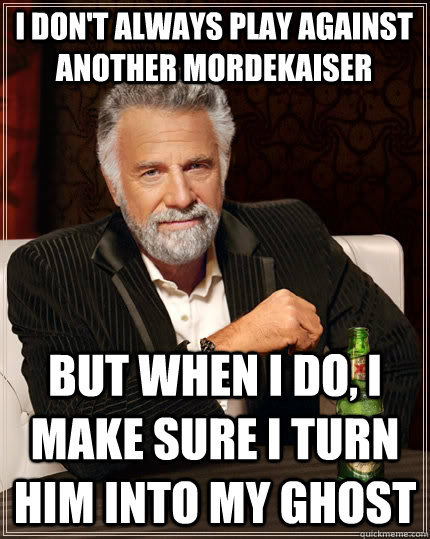 I don't always play against another Mordekaiser but when i do, I make sure i turn him into my ghost  The Most Interesting Man In The World