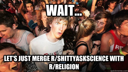 wait... let's just merge r/shittyaskscience with r/religion  Sudden Clarity Clarence