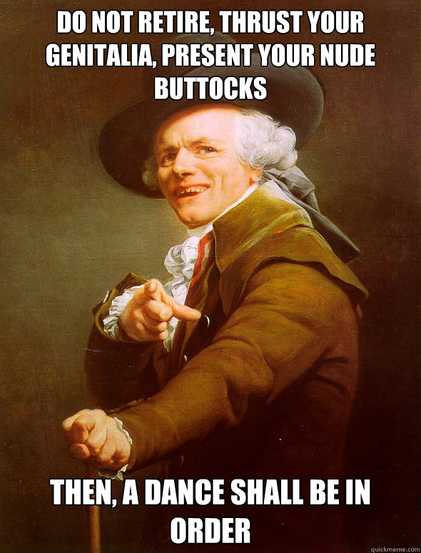 do not retire, thrust your genitalia, present your nude buttocks then, a dance shall be in order  Joseph Ducreux