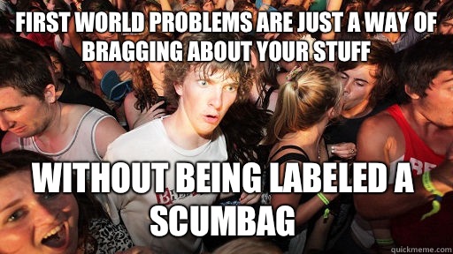 First world problems are just a way of bragging about your stuff Without being labeled a scumbag - First world problems are just a way of bragging about your stuff Without being labeled a scumbag  Sudden Clarity Clarence