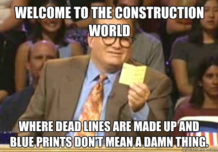 Welcome to the construction world Where dead lines are made up and blue prints don't mean a damn thing. - Welcome to the construction world Where dead lines are made up and blue prints don't mean a damn thing.  Misc