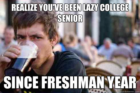 Realize you've been lazy college senior Since Freshman year  Lazy College Senior