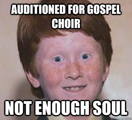 Auditioned for gospel choir Not enough soul - Auditioned for gospel choir Not enough soul  Over Confident Ginger