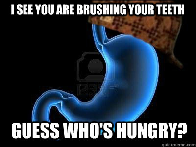 I see you are brushing your teeth Guess who's hungry? - I see you are brushing your teeth Guess who's hungry?  Scumbag Stomach