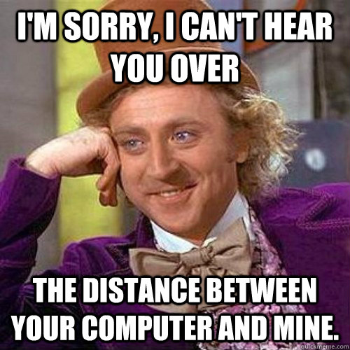 I'm sorry, I can't hear you over the distance between your computer and mine.  Condecending Wonka