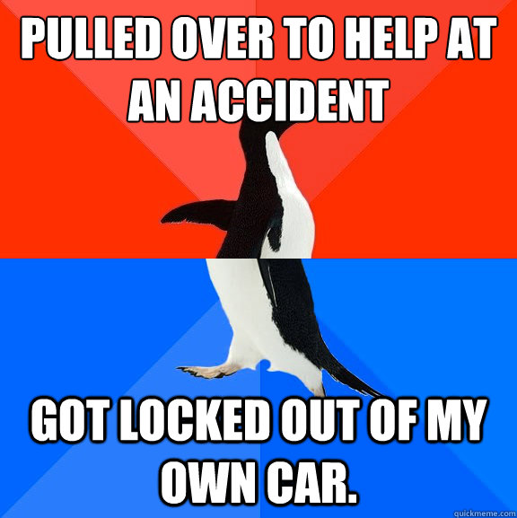 Pulled over to help at an accident Got locked out of my own car. - Pulled over to help at an accident Got locked out of my own car.  Socially Awesome Awkward Penguin