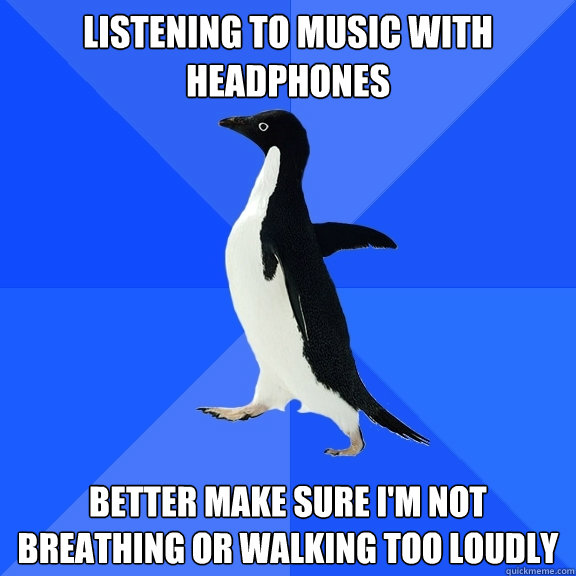listening to music with headphones better make sure i'm not breathing or walking too loudly  Socially Awkward Penguin
