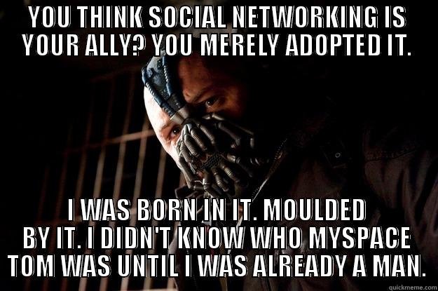it's a bane meme ffs - YOU THINK SOCIAL NETWORKING IS YOUR ALLY? YOU MERELY ADOPTED IT. I WAS BORN IN IT. MOULDED BY IT. I DIDN'T KNOW WHO MYSPACE TOM WAS UNTIL I WAS ALREADY A MAN. Angry Bane